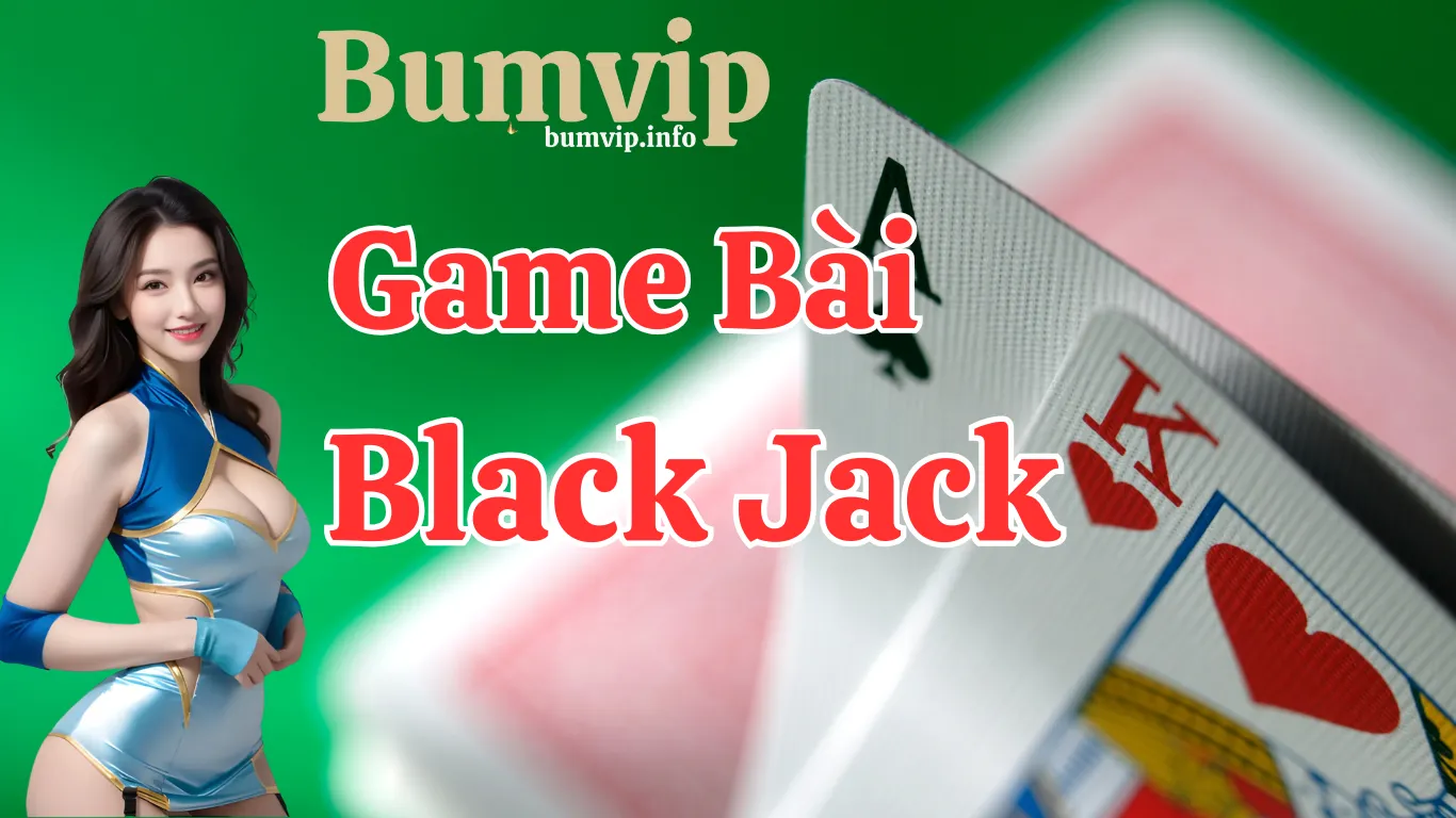 Blackjack bumvip game bài hấp dẫn và nổi tiếng trong thế giới cá cược